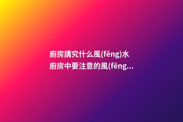 廚房講究什么風(fēng)水 廚房中要注意的風(fēng)水知識